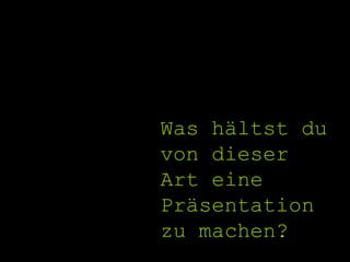 Was hältst du  von dieser  Art eine Präsentation zu machen? 