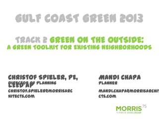 Christof Spieler, PE,
LEED AP
Mandi Chapa
Director of Planning
christof.spieler@morrisarc
hitects.com
Planner
mandi.chapa@morrisarchit
cts.com
TRACK 2 GREEN ON THE OUTSIDE:
A GREEN TOOLKIT FOR EXISTING NEIGHBORHOODS
GULF COAST GREEN 2013
 