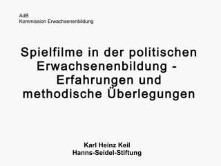 AdB
Kommission Erwachsenenbildung




Spielfilme in der politischen
  Erwachsenenbildung -
      Erfahrungen und
methodische Überlegungen



                       Karl Heinz Keil
                    Hanns-Seidel-Stiftung
 