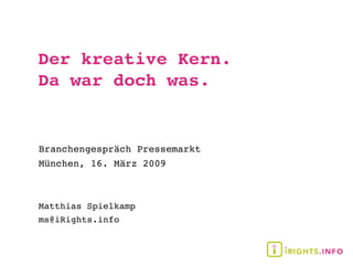 Der kreative Kern.
Da war doch was.


Branchengespräch Pressemarkt
München, 16. März 2009



Matthias Spielkamp
ms@iRights.info
 