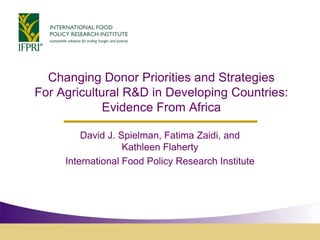 Changing Donor Priorities and Strategies
For Agricultural R&D in Developing Countries:
             Evidence From Africa

         David J. Spielman, Fatima Zaidi, and
                   Kathleen Flaherty
     International Food Policy Research Institute
 