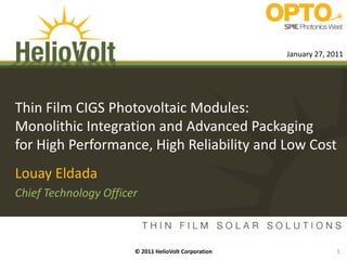 January 27, 2011




Thin Film CIGS Photovoltaic Modules:
Monolithic Integration and Advanced Packaging
for High Performance, High Reliability and Low Cost
Louay Eldada
Chief Technology Officer



                       © 2011 HelioVolt Corporation                 1
 