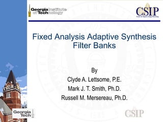 Fixed Analysis Adaptive Synthesis
Filter Banks
By
Clyde A. Lettsome, P.E.
Mark J. T. Smith, Ph.D.
Russell M. Mersereau, Ph.D.
 