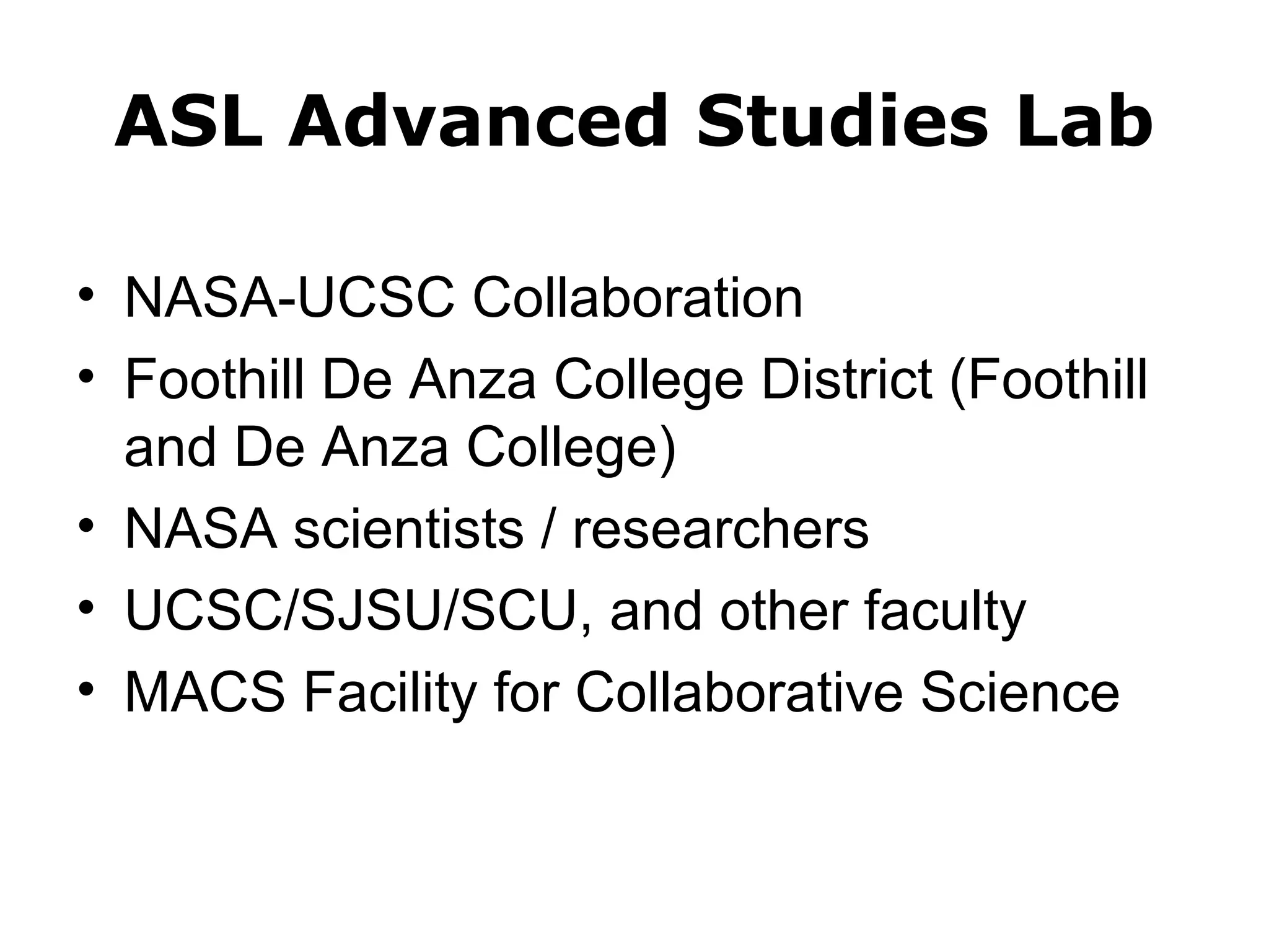 ASL Advanced Studies Lab 
• NASA-UCSC Collaboration 
• Foothill De Anza College District (Foothill 
and De Anza College) 
• NASA scientists / researchers 
• UCSC/SJSU/SCU, and other faculty 
• MACS Facility for Collaborative Science 
 