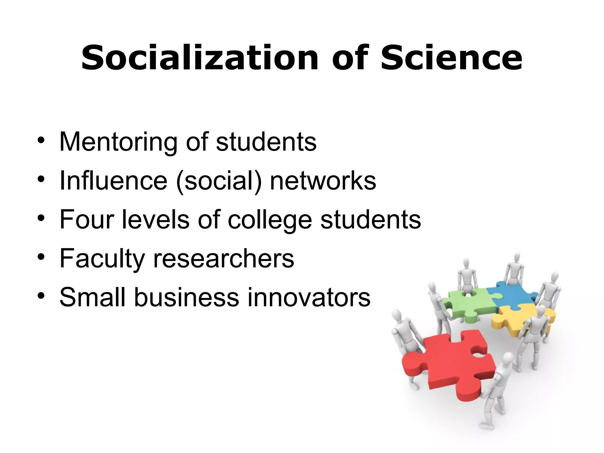 Socialization of Science 
• Mentoring of students 
• Influence (social) networks 
• Four levels of college students 
• Faculty researchers 
• Small business innovators 
 