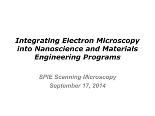 Integrating Electron Microscopy 
into Nanoscience and Materials 
Engineering Programs 
SPIE Scanning Microscopy 
September 17, 2014 
 