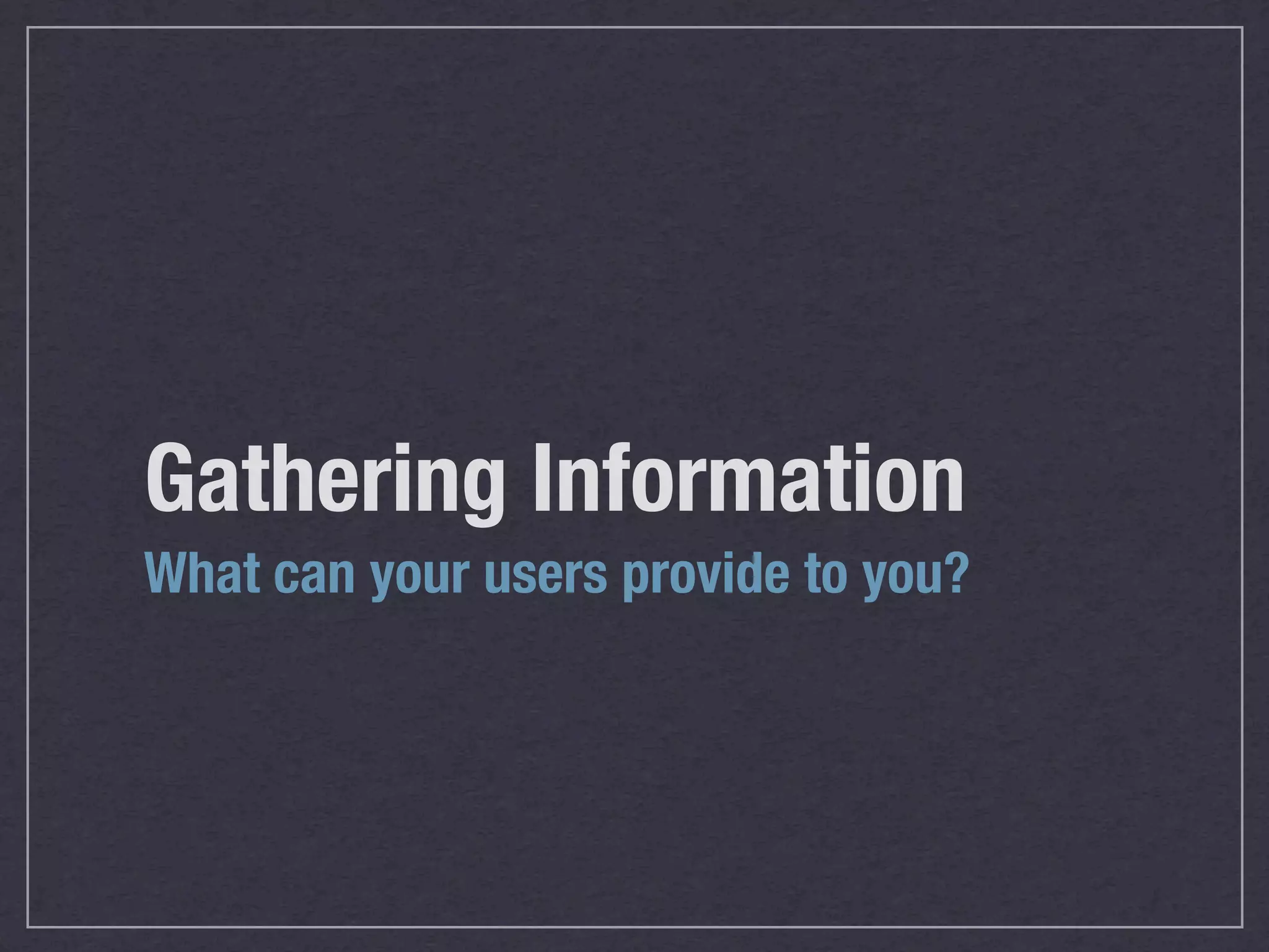 Gathering Information
What can your users provide to you?
 
