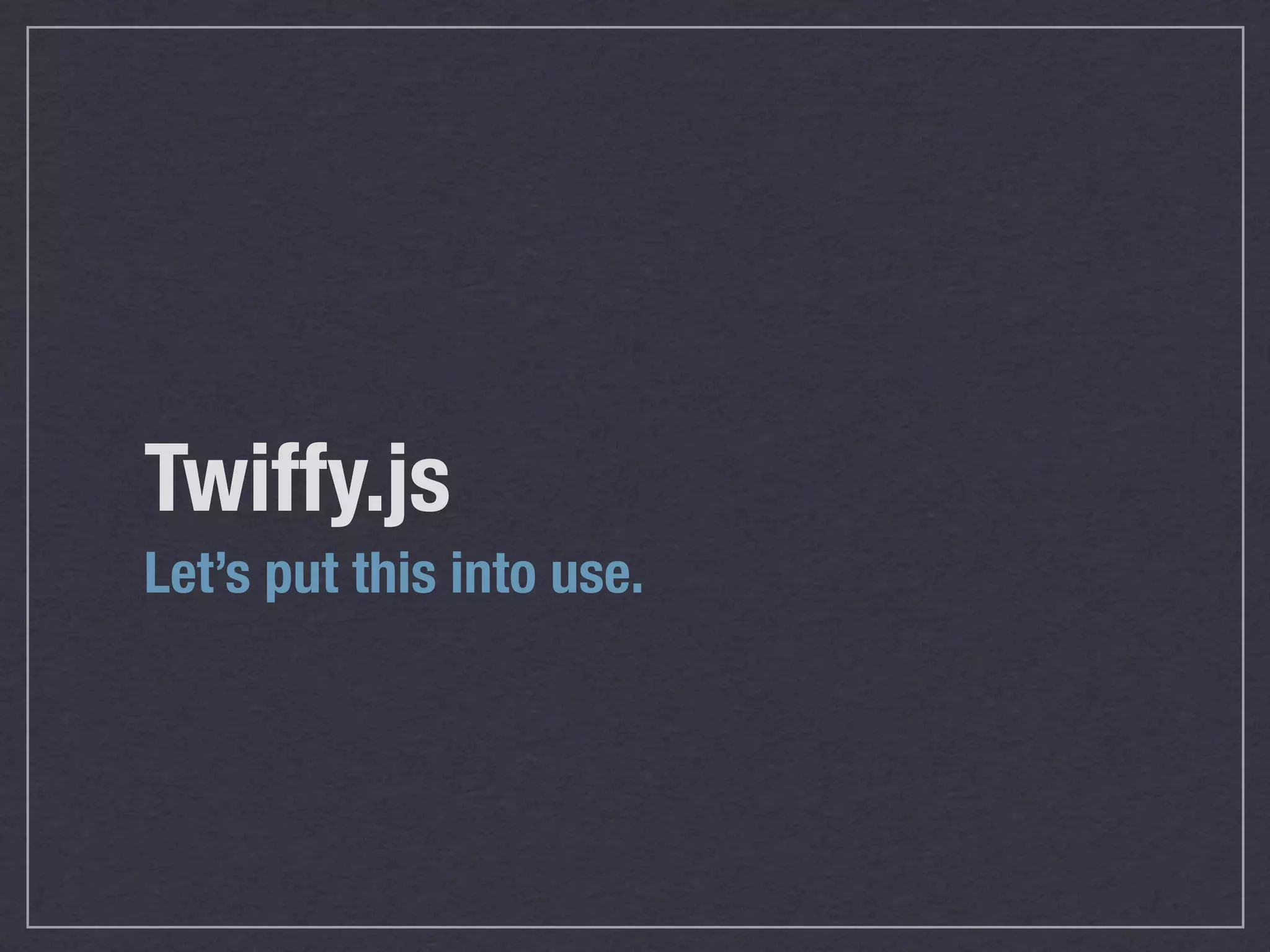 Twiffy.js
Let’s put this into use.
 