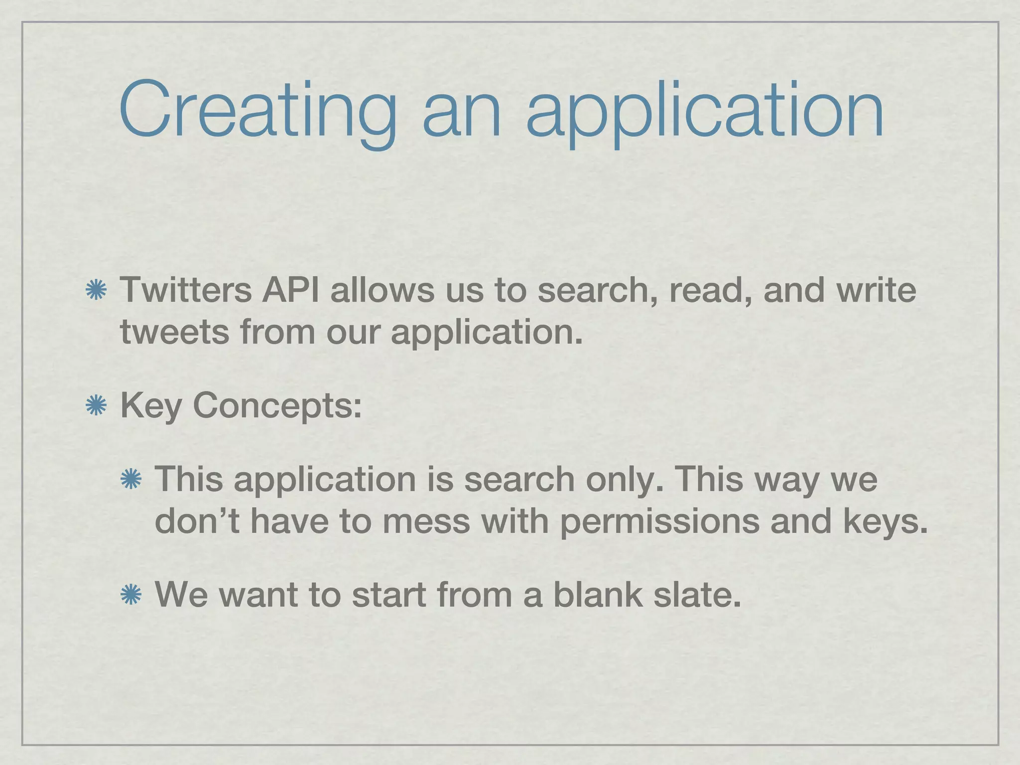 Creating an application

Twitters API allows us to search, read, and write
tweets from our application.

Key Concepts:

  This application is search only. This way we
  don’t have to mess with permissions and keys.

  We want to start from a blank slate.
 