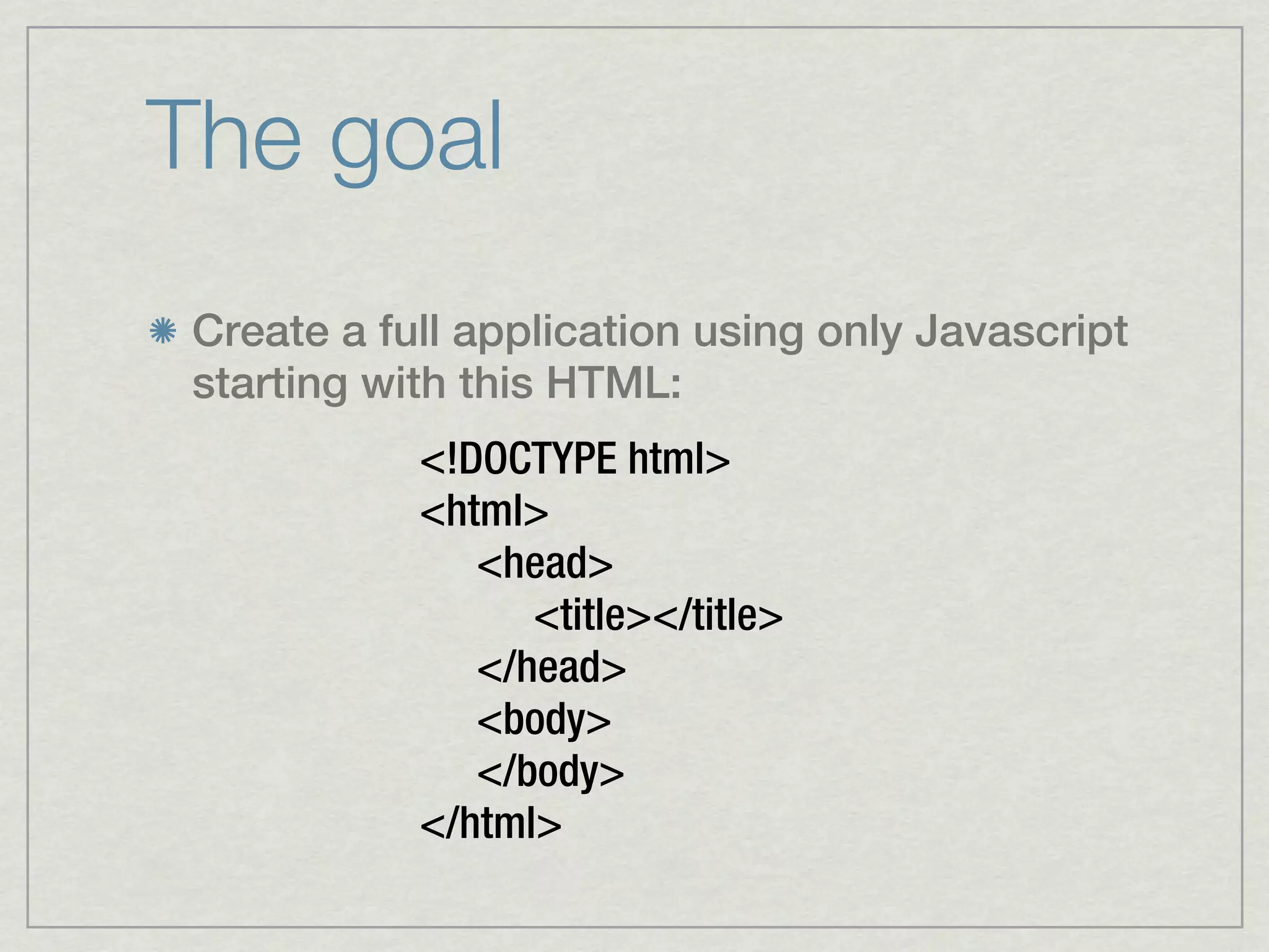 The goal
 Create a full application using only Javascript
 starting with this HTML:
            <!DOCTYPE html>
            <html>
               <head>
                  <title></title>
               </head>
               <body>
               </body>
            </html>
 