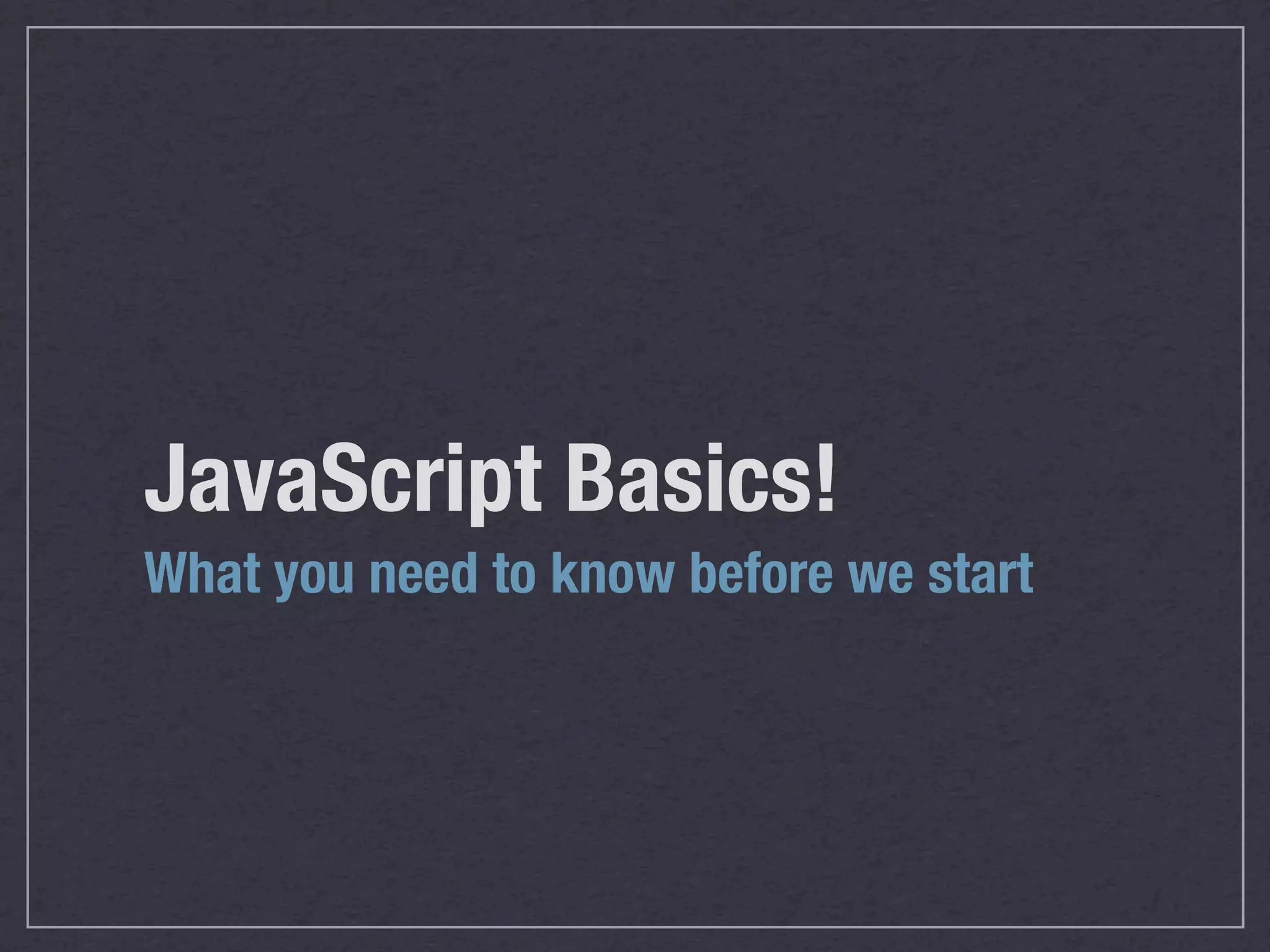 JavaScript Basics!
What you need to know before we start
 