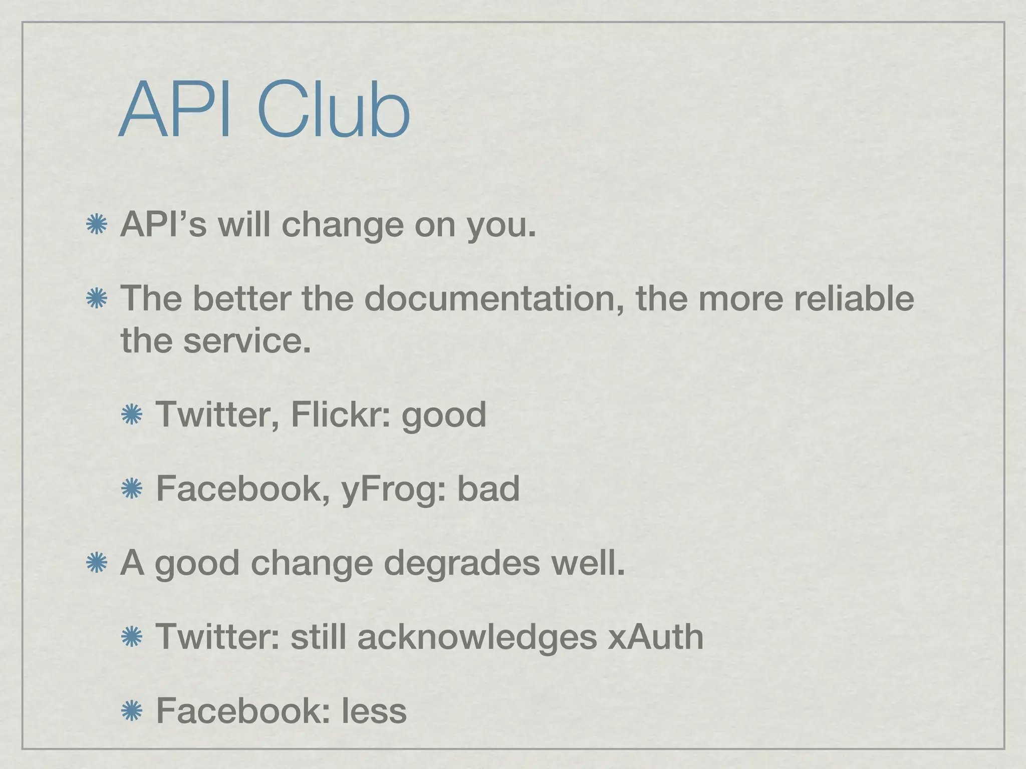 API Club
API’s will change on you.

The better the documentation, the more reliable
the service.

  Twitter, Flickr: good

  Facebook, yFrog: bad

A good change degrades well.

  Twitter: still acknowledges xAuth

  Facebook: less
 