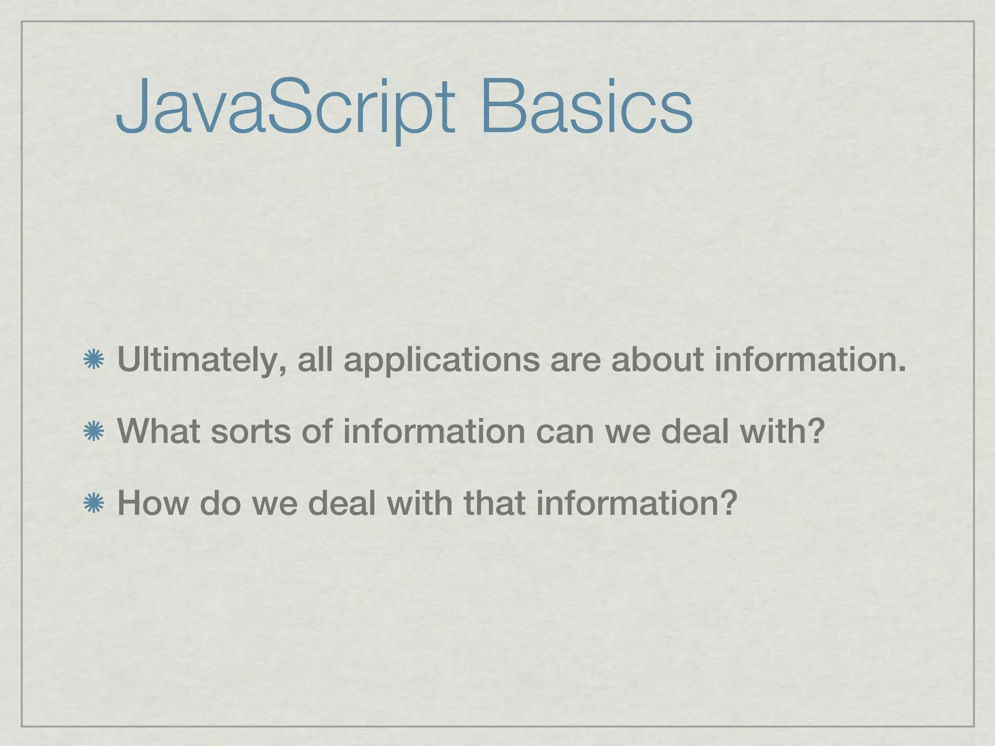 JavaScript Basics


Ultimately, all applications are about information.

What sorts of information can we deal with?

How do we deal with that information?
 
