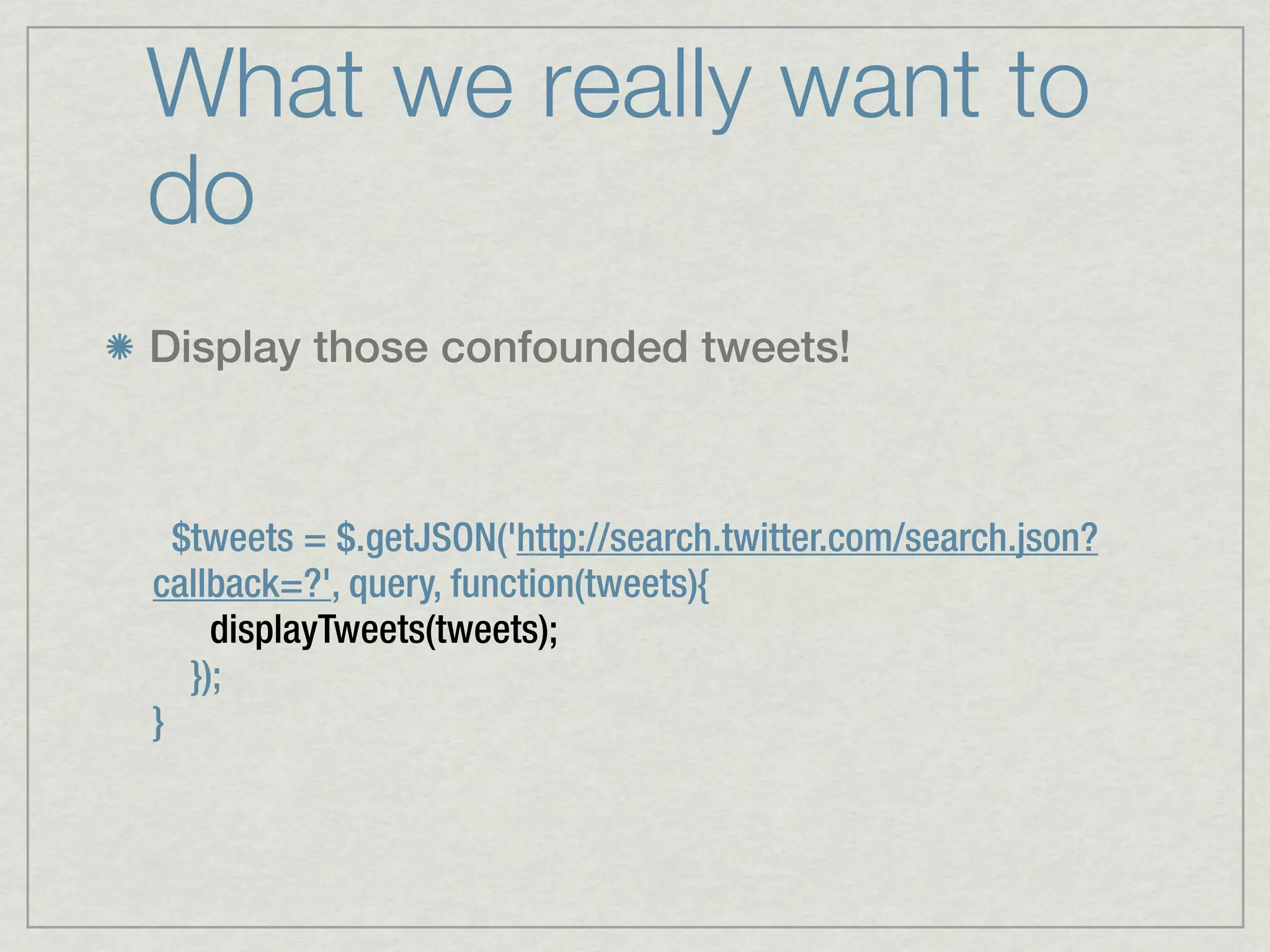 What we really want to
do
Display those confounded tweets!



  $tweets = $.getJSON('http://search.twitter.com/search.json?
callback=?', query, function(tweets){
     displayTweets(tweets);
   });
}
 
