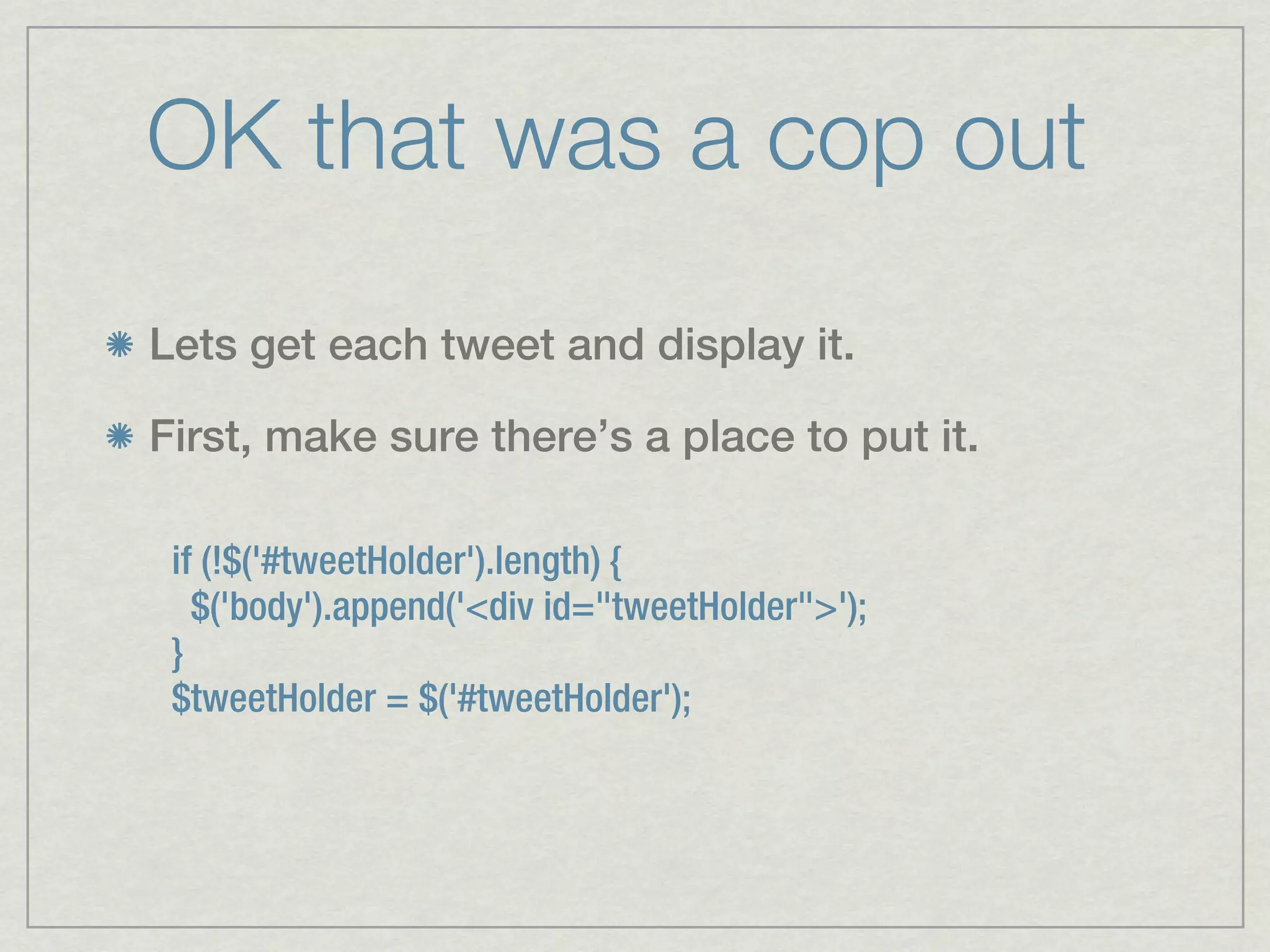 OK that was a cop out
Lets get each tweet and display it.

First, make sure there’s a place to put it.

 if (!$('#tweetHolder').length) {
   $('body').append('<div id="tweetHolder">');
 }
 $tweetHolder = $('#tweetHolder');
 