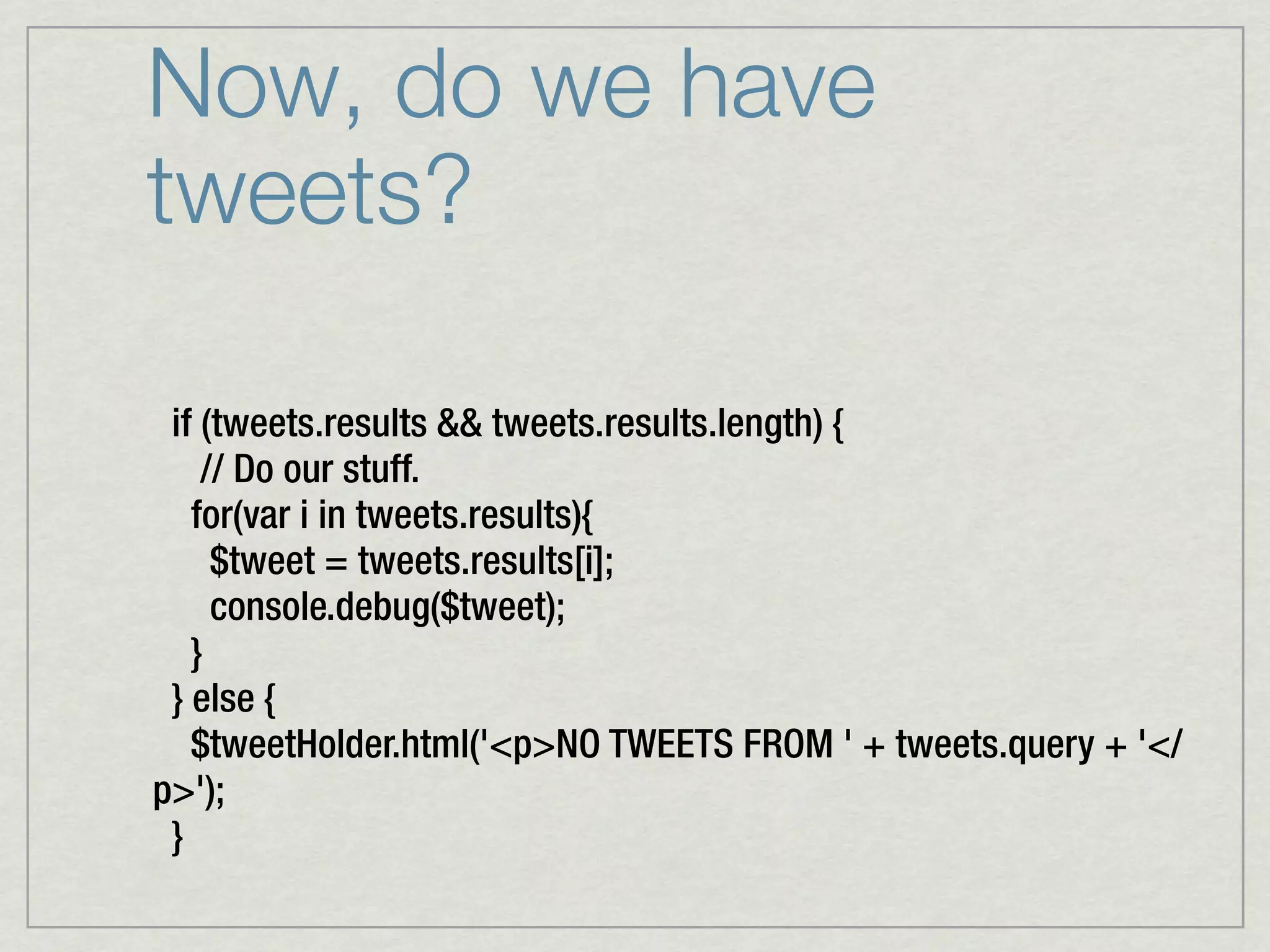 Now, do we have
tweets?

 if (tweets.results && tweets.results.length) {
    // Do our stuff.
   for(var i in tweets.results){
     $tweet = tweets.results[i];
     console.debug($tweet);
   }
 } else {
   $tweetHolder.html('<p>NO TWEETS FROM ' + tweets.query + '</
p>');
 }
 