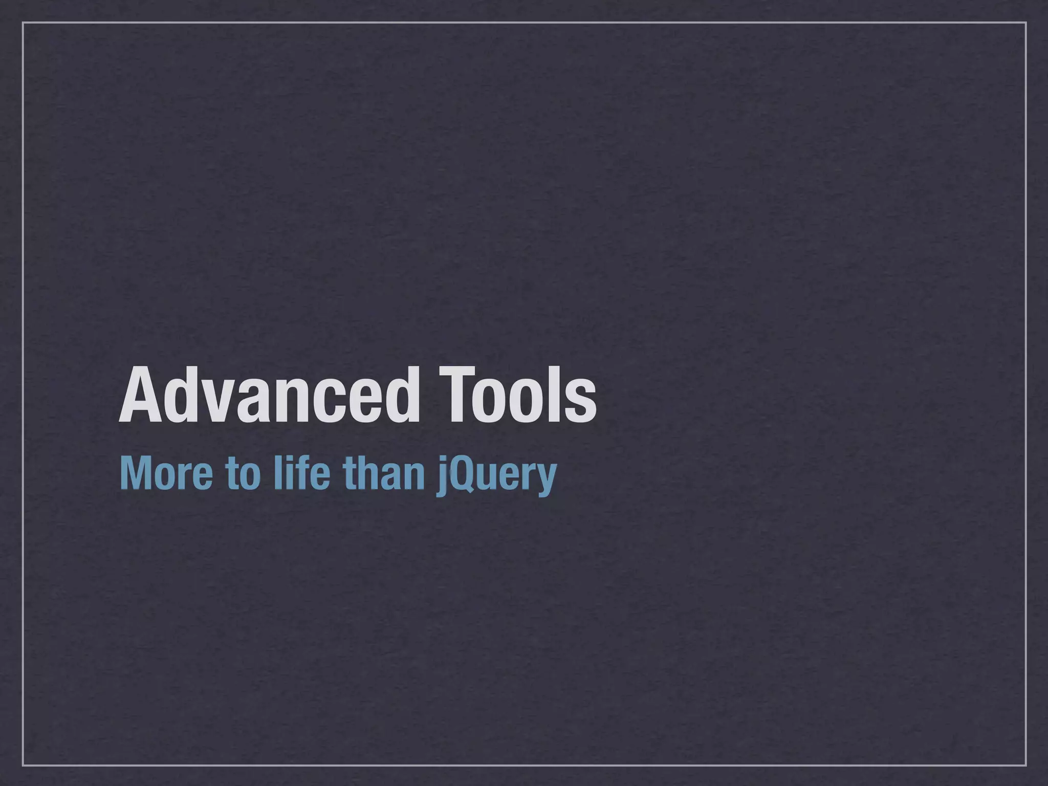 Advanced Tools
More to life than jQuery
 