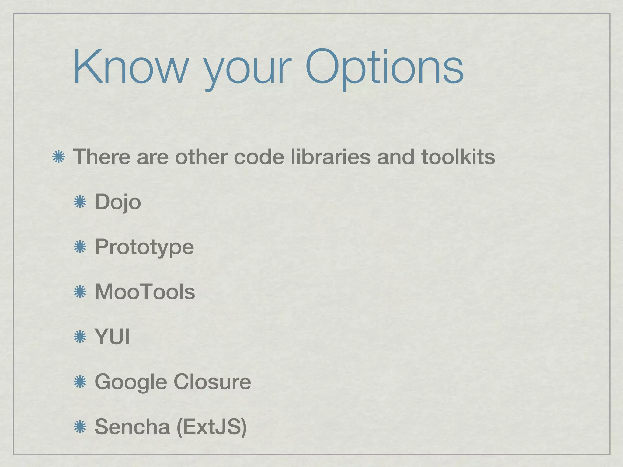 Know your Options
There are other code libraries and toolkits

  Dojo

  Prototype

  MooTools

  YUI

  Google Closure

  Sencha (ExtJS)
 