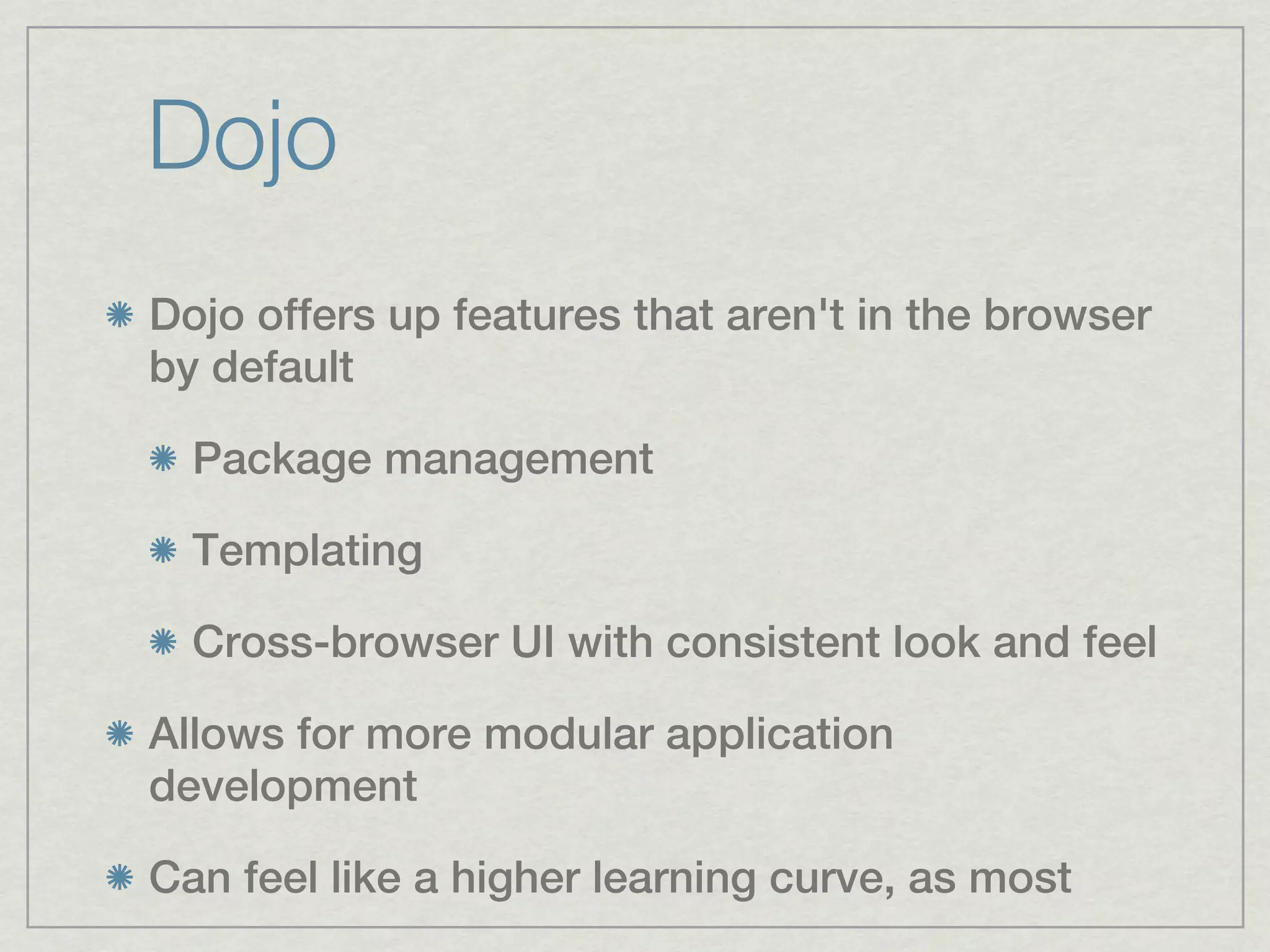 Dojo
Dojo offers up features that aren't in the browser
by default

  Package management

  Templating

  Cross-browser UI with consistent look and feel

Allows for more modular application
development

Can feel like a higher learning curve, as most
 