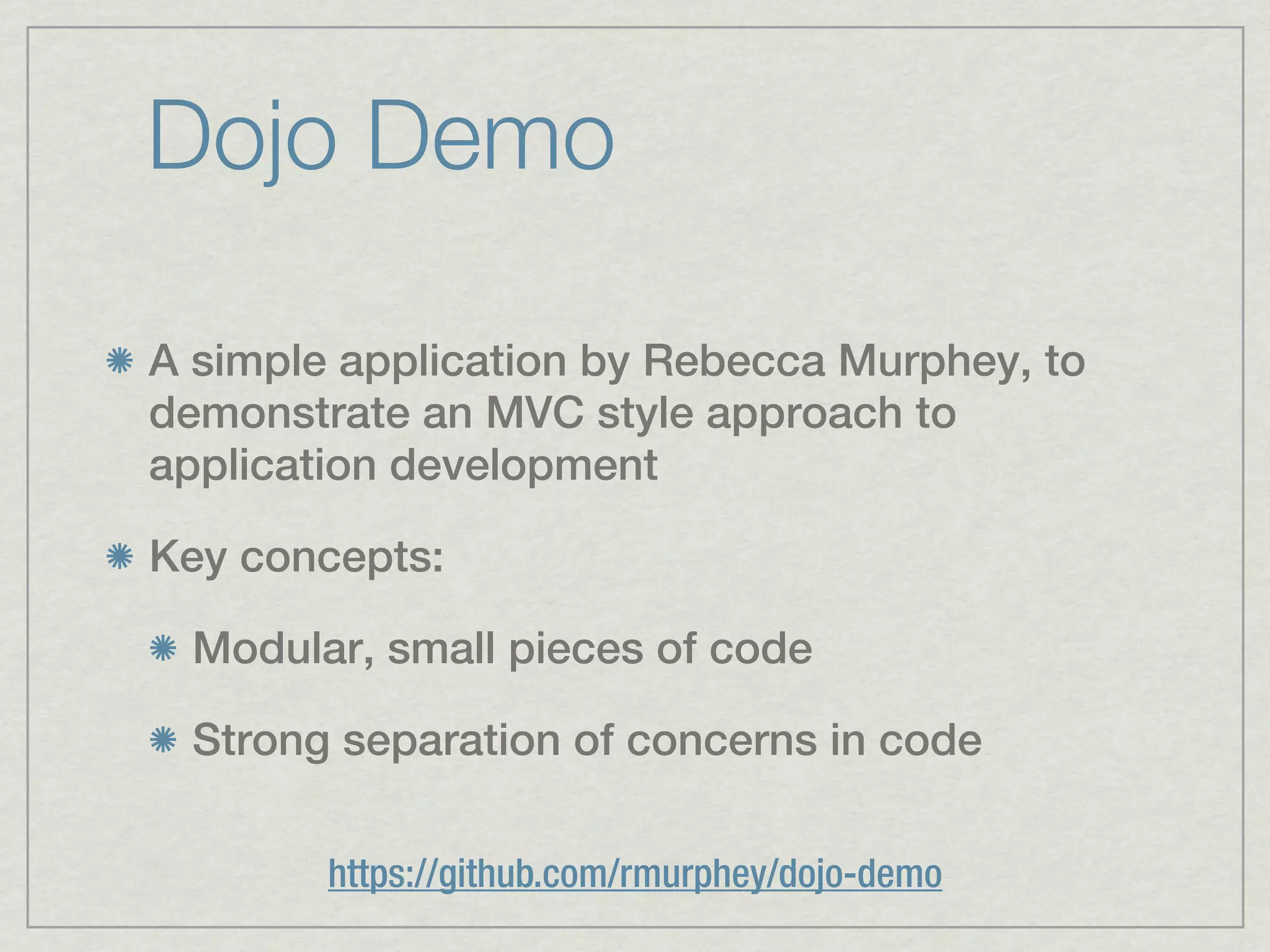 Dojo Demo

A simple application by Rebecca Murphey, to
demonstrate an MVC style approach to
application development

Key concepts:

 Modular, small pieces of code

 Strong separation of concerns in code

        https://github.com/rmurphey/dojo-demo
 