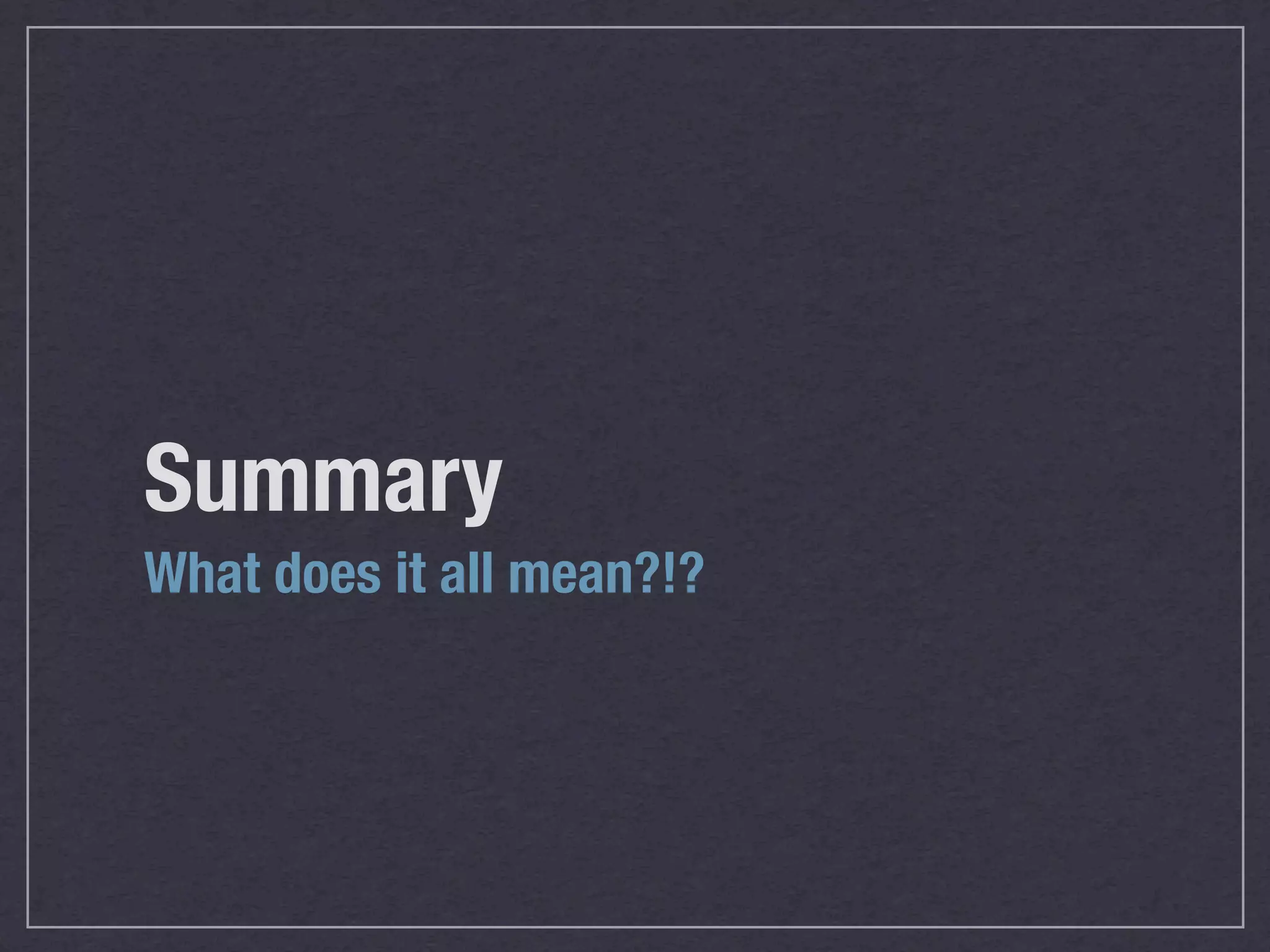 Summary
What does it all mean?!?
 