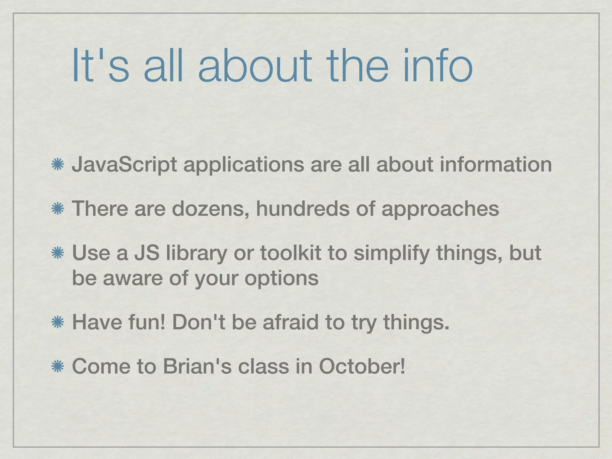 It's all about the info
JavaScript applications are all about information

There are dozens, hundreds of approaches

Use a JS library or toolkit to simplify things, but
be aware of your options

Have fun! Don't be afraid to try things.

Come to Brian's class in October!
 