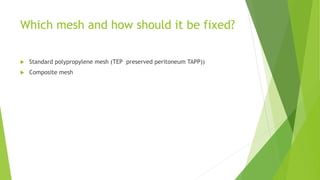 Which mesh and how should it be fixed?
 Standard polypropylene mesh (TEP preserved peritoneum TAPP))
 Composite mesh
 