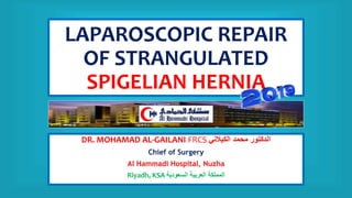 LAPAROSCOPIC REPAIR
OF STRANGULATED
SPIGELIAN HERNIA
DR. MOHAMAD AL-GAILANI FRCS ‫الكيالني‬ ‫محمد‬ ‫الدكتور‬
Chief of Surgery
Al Hammadi Hospital, Nuzha
Riyadh, KSA ‫السعودية‬ ‫العربية‬ ‫المملكة‬
 