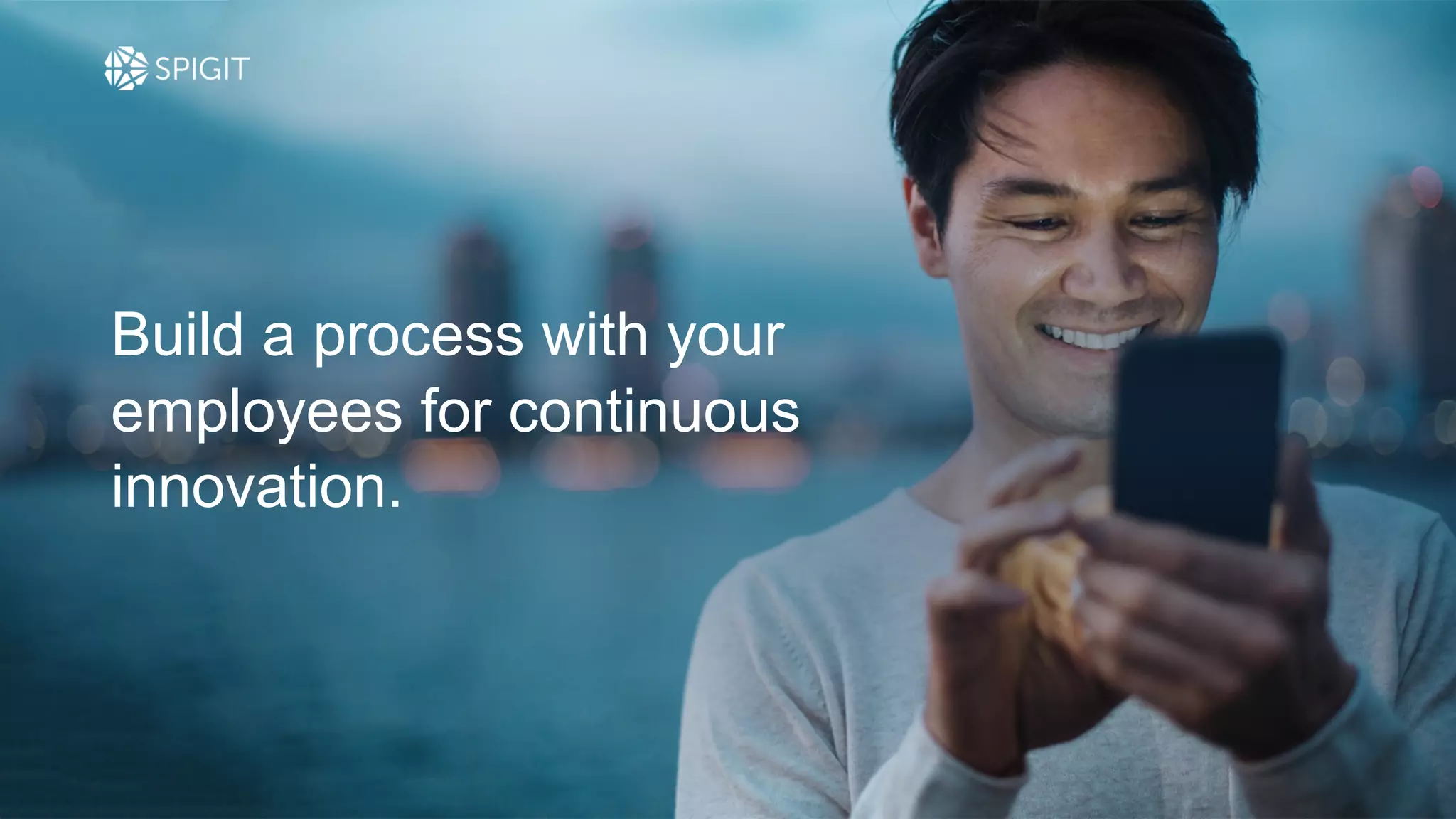Build a process with your
employees for continuous
innovation.
 