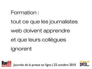 Journée de la presse en ligne | 22 octobre 2010 Formation : tout ce que les journalistes web doivent apprendre et que leurs collègues ignorent 