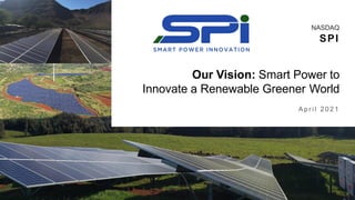 Our Vision: Smart Power to
Innovate a Renewable Greener World
NASDAQ
SPI
A p r i l 2 0 2 1
 