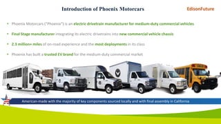 Introduction of Phoenix Motorcars
 Phoenix Motorcars (“Phoenix”) is an electric drivetrain manufacturer for medium-duty c...
