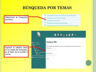 BÚSQUEDA POR TEMAS

Seleccionar la “búsqueda
por tema”.




Ingresar la palabra clave
en la casilla de búsqueda,
en el texto de la sumilla o
norma.
 