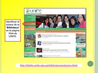 Identificar el
enlace de la
“Biblioteca”
en la página
  Web de
  UNIFE.




                 http://biblio.unife.edu.pe/biblio/presentacion.html
 