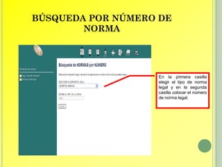 BÚSQUEDA POR NÚMERO DE
        NORMA




                   En la primera casilla
                   elegir el tipo de norma
                   legal y en la segunda
                   casilla colocar el número
                   de norma legal.
 