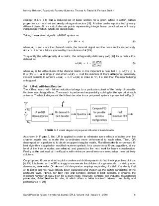 Mehnaz Rahman, Raymundo Ramirez-Gutierrez, Thomas A. Tetzlaff & Farhana Sheikh
Signal Processing: An International Journal (SPIJ), Volume (12) : Issue (1) : 2018 6
concept of LR is to find a reduced set of basis vectors for a given lattice to obtain certain
properties such as short and nearly orthogonal vectors [18]. A lattice can be represented by many
different bases. It is a set of discrete points representing integer linear combinations of linearly
independent vectors, which are called basis.
Taking the received signal in a MIMO system as:
, (4)
where , and are the channel matrix, the transmit signal and the noise vector respectively.
forms a lattice spanned by the columns of [19].
To quantify the orthogonality of a matrix, the orthogonality deficiency ( ) [20] for a matrix is
defined as:
, (5)
where is the n-th column of the channel matrix . It is important to note that .
If , is singular and when all the columns of are orthogonal. Generally,
it is not possible to achieve . If is close to , it is said that is near to being
orthogonal.
2.4 LR-aided K-best Decoder
The K-Best search with lattice reduction belongs to a particular subset of the family of breadth-
first tree search algorithms. The search is performed sequentially, solving for the symbol at each
antenna. The block diagram of the K-best decoder in our proposed system is presented in Fig. 3.
FIGURE 3: A model diagram of proposed LR aided K-best decoder.
As shown in Figure 3, first LR is applied in order to eliminate some effects of noise over the
channel matrix and to make the co-ordinates more orthonormal to each other. Then, QR
decomposition is performed to obtain an upper triangular matrix, R and henceforth, on-demand K-
best algorithm is applied on modified receiver symbols. In a conventional K-best algorithm, at any
level of the tree, K nodes are selected and passed to the next level for future consideration.
Finally, at the last level, all the K-paths with minimum overall error are selected as the most likely
solutions.
Our proposed K-best method exploits on-demand child expansion to find the K possible solutions
[4, 15]. It is based on the SE strategy to enumerate the children of a given node in a strictly non-
decreasing error order. On demand child expansion employs expanding of a child if and only if all
of its better siblings have already been expanded and chosen as the partial candidates of the
particular layer. Hence, for both real and complex domain K-best decoder, it ensures the
minimum number of calculation for a given node. However, complex one includes an additional
parameter, Rlimit besides list size, K which offers a better trade-off between complexity and
performance [4, 21].
 