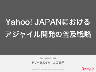 2016年10月12日
ヤフー株式会社 山口 鉄平
Yahoo! JAPANにおける
アジャイル開発の普及戦略
 
