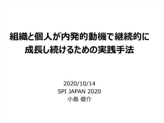 /65
Developers Summit 2020 KANSAI / 2020-8-27 / Yusuke Kojima
© DENSO CORPORATION All RightsReserved.
組織と個人が内発的動機で継続的に
成長し続けるための実践手法
2020/10/14
SPI JAPAN 2020
小島 優介
 