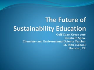 Gulf Coast Green 2016
Elizabeth Spike
Chemistry and Environmental Science Teacher
St. John’s School
Houston, TX
 