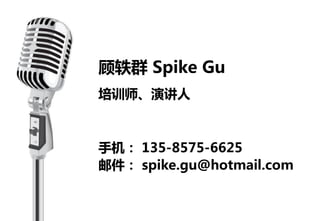 顾轶群 Spike Gu
培训师、演讲人



手机： 135-8575-6625
邮件： spike.gu@hotmail.com
 