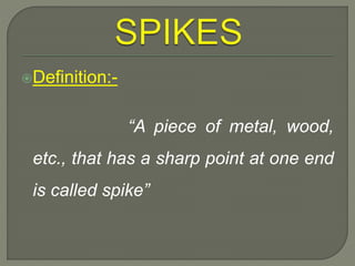 Definition:-
“A piece of metal, wood,
etc., that has a sharp point at one end
is called spike”
 
