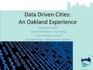 Data Driven Cities:
An Oakland Experience
            Steve Spiker (GISP)
     Director of Research + Technology
          Urban Strategies Council
  @urbanstratoak @infoalameda @spjika
 