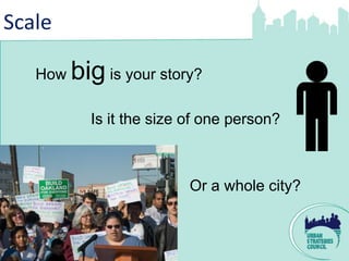 Scale

   How   big is your story?
           Is it the size of one person?



                          Or a whole city?
 