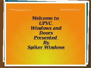 Welcome to
UPVC
Windows and
Doors
Presented
By
Spiker Windows
 