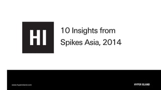 www.hyperisland.com 
10 Insights from 
Spikes Asia, 2014 
 