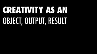 CREATIVITY AS AN
OBJECT, OUTPUT, RESULT
 