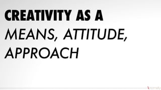 CREATIVITY AS A
MEANS, ATTITUDE,
APPROACH
 