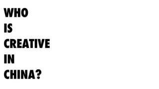 WHO
IS
CREATIVE
IN
CHINA?
 
