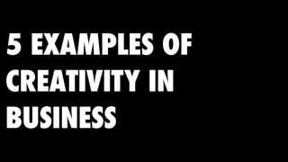 5 EXAMPLES OF
CREATIVITY IN
BUSINESS
 