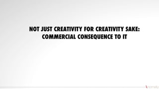 NOT JUST CREATIVITY FOR CREATIVITY SAKE:
COMMERCIAL CONSEQUENCE TO IT
 